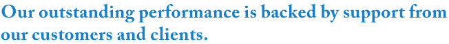 Our outstanding performance is backed by support from our customers and clients.