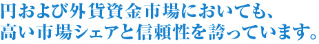 円および外貨資金市場においても、高い市場シェアと信頼性を誇っています。